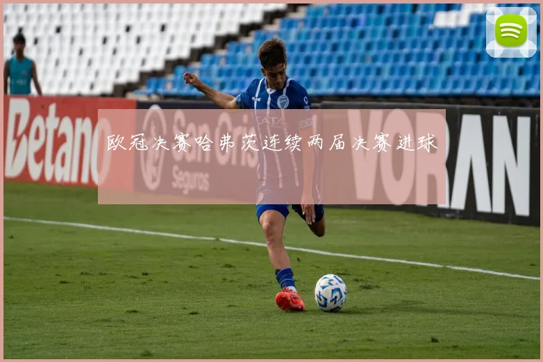 欧冠决赛哈弗茨连续两届决赛进球