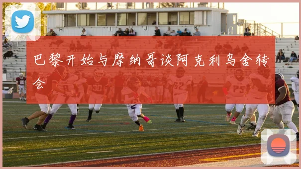 巴黎开始与摩纳哥谈阿克利乌舍转会
