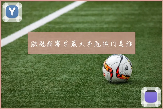欧冠新赛季最大夺冠热门是谁